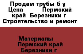 Продам трубы б/у › Цена ­ 160 - Пермский край, Березники г. Строительство и ремонт » Материалы   . Пермский край,Березники г.